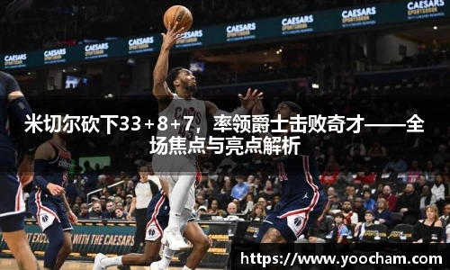 米切尔砍下33+8+7，率领爵士击败奇才——全场焦点与亮点解析