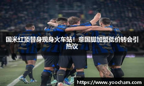 国米红顶替身现身火车站！意国脚加盟低价转会引热议