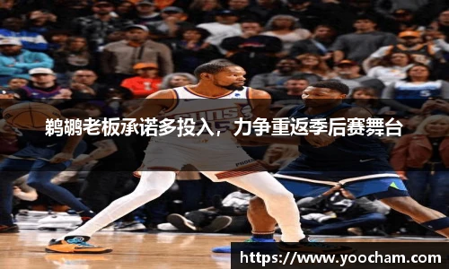 鹈鹕老板承诺多投入，力争重返季后赛舞台
