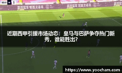 近期西甲引援市场动态：皇马与巴萨争夺热门新秀，谁能胜出？