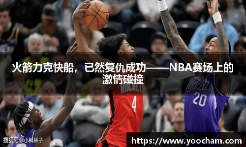 火箭力克快船，已然复仇成功——NBA赛场上的激情碰撞