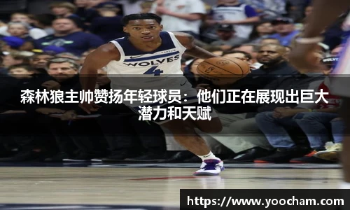 森林狼主帅赞扬年轻球员：他们正在展现出巨大潜力和天赋