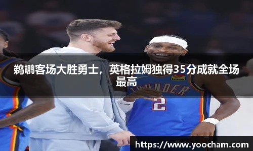 鹈鹕客场大胜勇士，英格拉姆独得35分成就全场最高