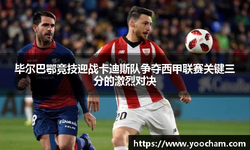 毕尔巴鄂竞技迎战卡迪斯队争夺西甲联赛关键三分的激烈对决