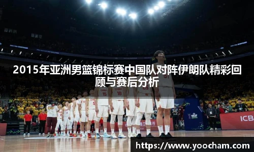 2015年亚洲男篮锦标赛中国队对阵伊朗队精彩回顾与赛后分析