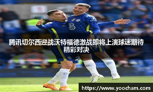 腾讯切尔西迎战沃特福德激战即将上演球迷期待精彩对决